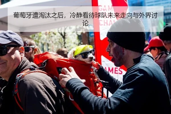 葡萄牙遭淘汰之后，冷静看待球队未来走向与外界讨论